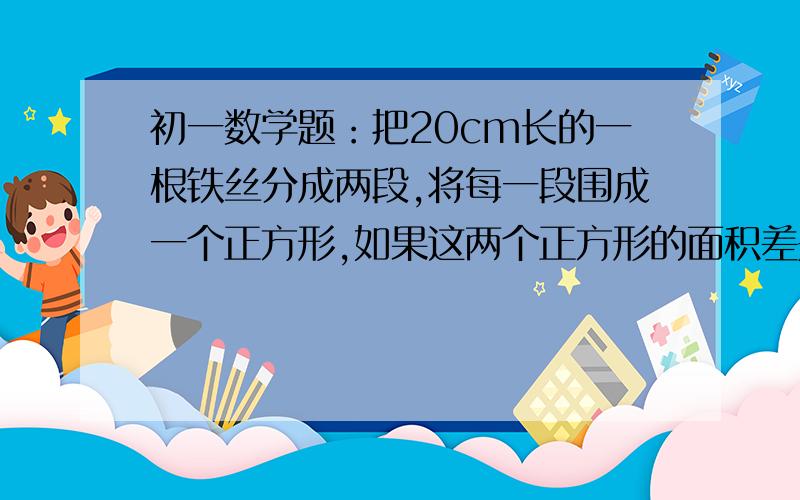 初一数学题：把20cm长的一根铁丝分成两段,将每一段围成一个正方形,如果这两个正方形的面积差是5平方