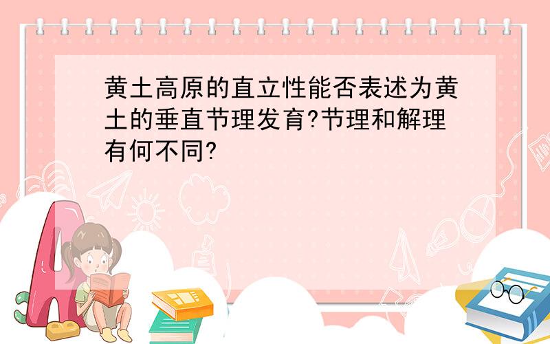 黄土高原的直立性能否表述为黄土的垂直节理发育?节理和解理有何不同?