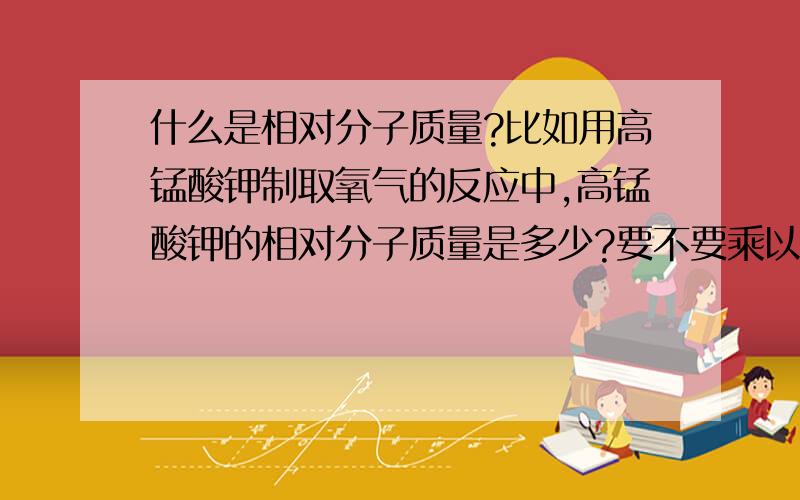 什么是相对分子质量?比如用高锰酸钾制取氧气的反应中,高锰酸钾的相对分子质量是多少?要不要乘以前面的化学计量数的?比如2H