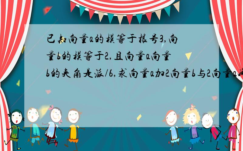 已知向量a的模等于根号3,向量b的模等于2,且向量a向量b的夹角是派/6,求向量a加2向量b与2向量a减向量b的夹角