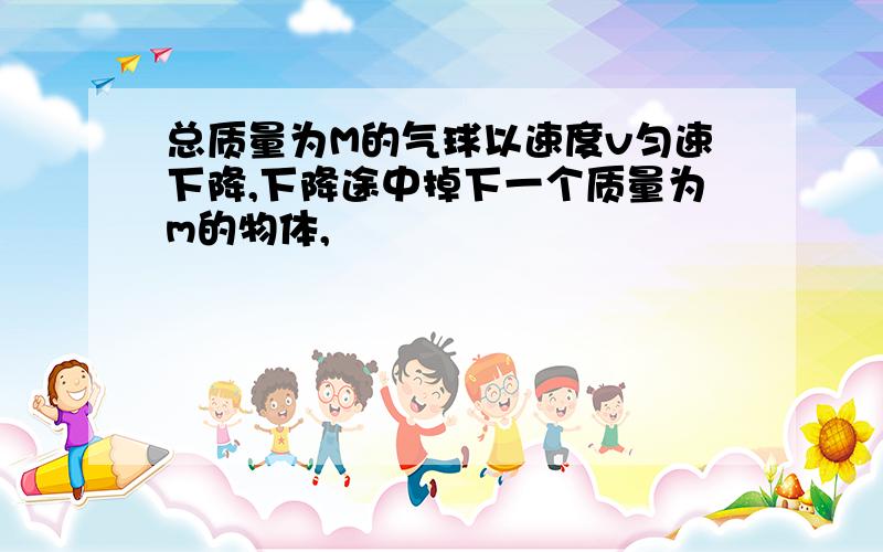 总质量为M的气球以速度v匀速下降,下降途中掉下一个质量为m的物体,