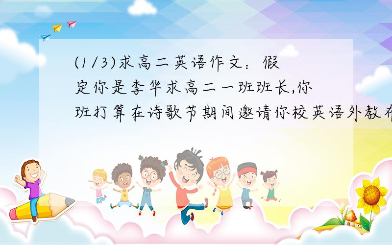 (1/3)求高二英语作文：假定你是李华求高二一班班长,你班打算在诗歌节期间邀请你校英语外教布莱...