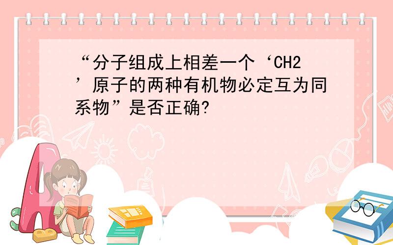 “分子组成上相差一个‘CH2’原子的两种有机物必定互为同系物”是否正确?