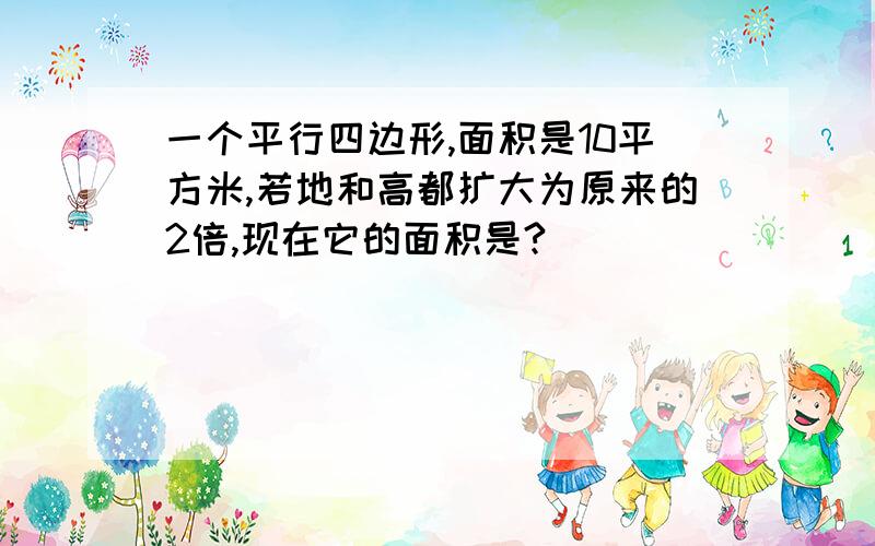 一个平行四边形,面积是10平方米,若地和高都扩大为原来的2倍,现在它的面积是?