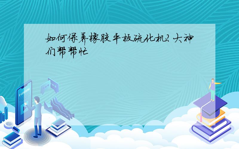 如何保养橡胶平板硫化机?大神们帮帮忙