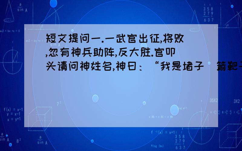 短文提问一.一武官出征,将败,忽有神兵助阵,反大胜.官叩头请问神姓名,神曰：“我是堵子（箭靶子）神.”官曰：“小将何德,