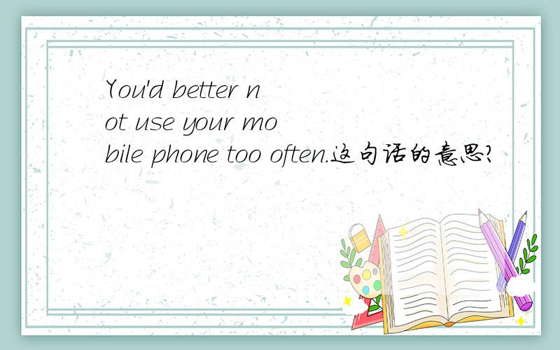 You'd better not use your mobile phone too often.这句话的意思?