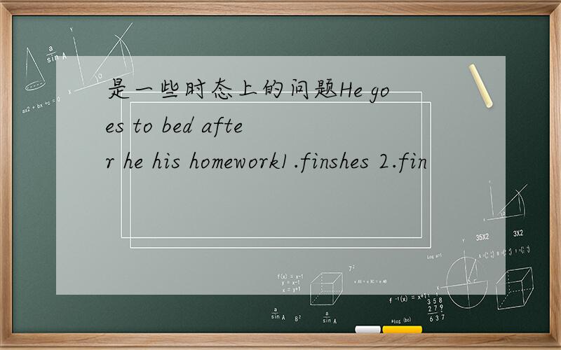 是一些时态上的问题He goes to bed after he his homework1.finshes 2.fin