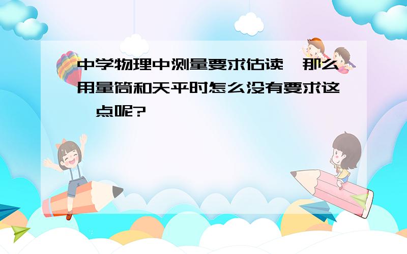 中学物理中测量要求估读,那么用量筒和天平时怎么没有要求这一点呢?