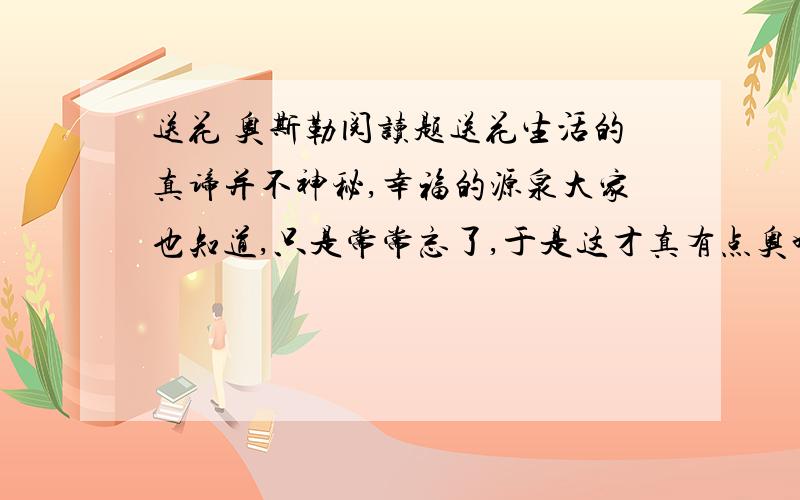 送花 奥斯勒阅读题送花生活的真谛并不神秘,幸福的源泉大家也知道,只是常常忘了,于是这才真有点奥妙.故事是由一个守墓人亲身