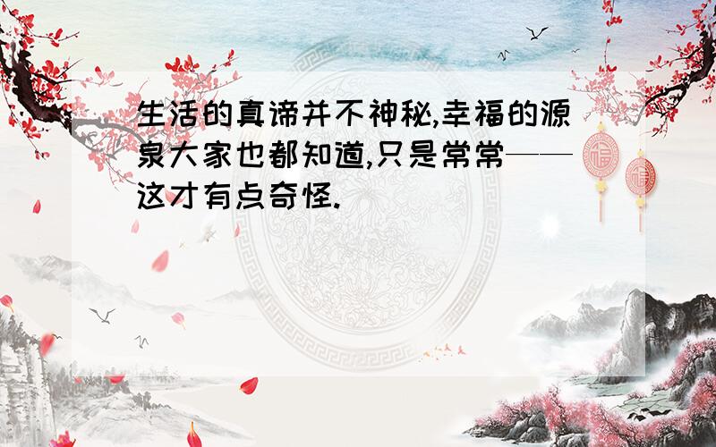 生活的真谛并不神秘,幸福的源泉大家也都知道,只是常常——这才有点奇怪.