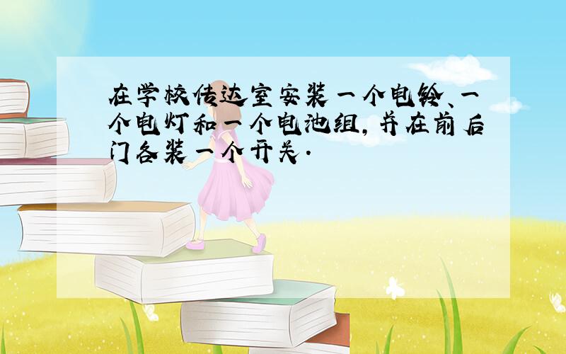 在学校传达室安装一个电铃、一个电灯和一个电池组，并在前后门各装一个开关．