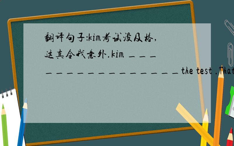 翻译句子：kim考试没及格,这真令我意外.kim ________________the test .That_____