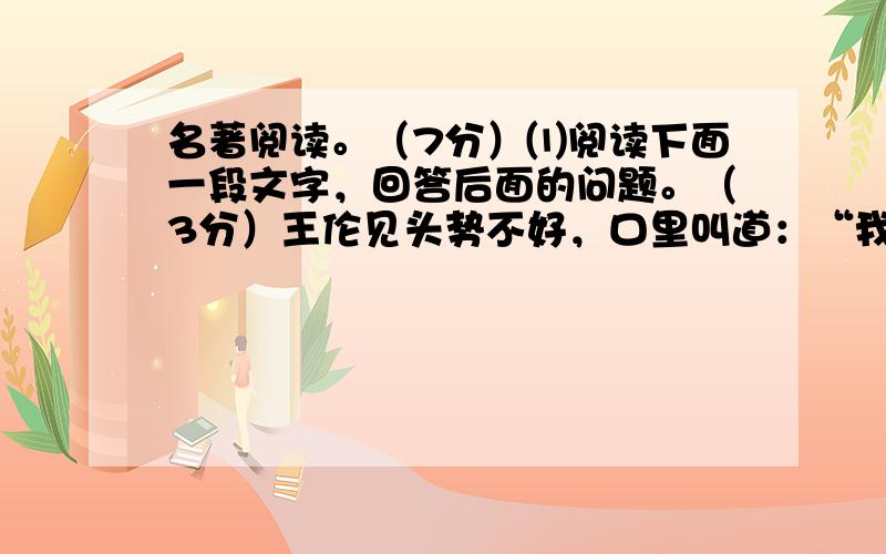 名著阅读。（7分）⑴阅读下面一段文字，回答后面的问题。（3分）王伦见头势不好，口里叫道：“我的心腹都在那里？”虽有几个身