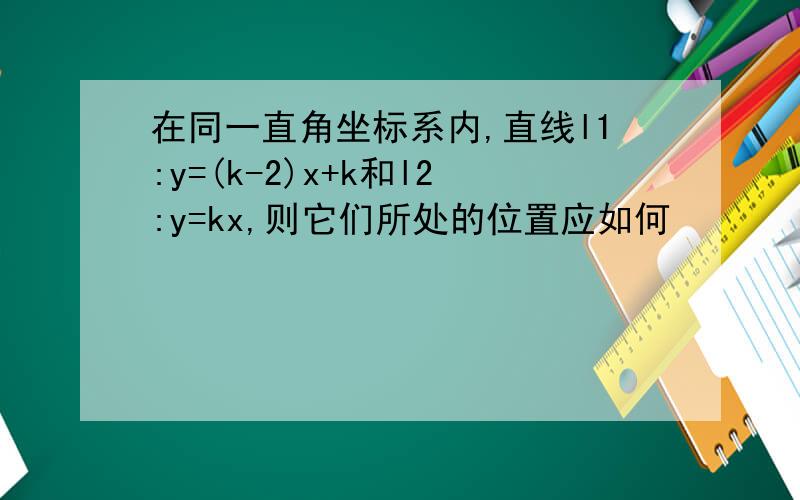 在同一直角坐标系内,直线l1:y=(k-2)x+k和l2:y=kx,则它们所处的位置应如何