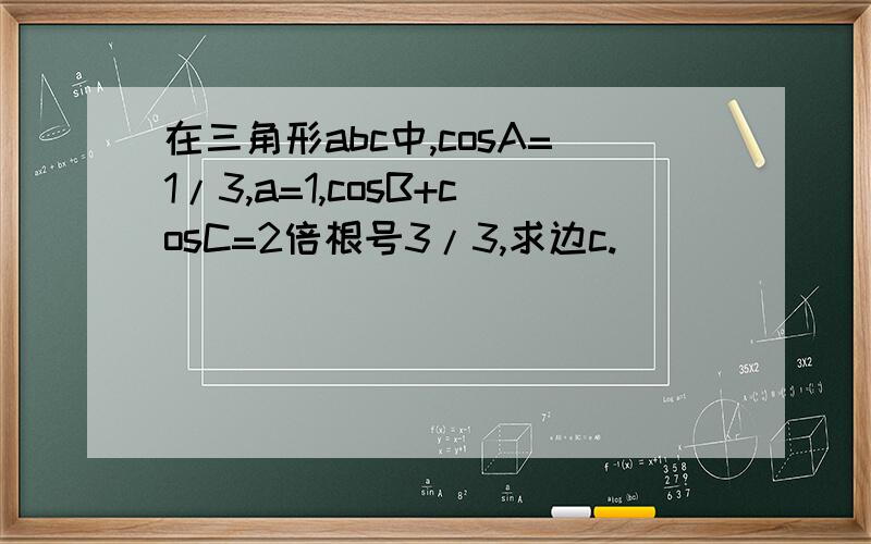 在三角形abc中,cosA=1/3,a=1,cosB+cosC=2倍根号3/3,求边c.