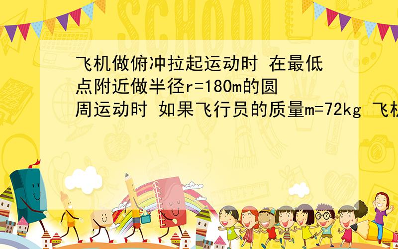 飞机做俯冲拉起运动时 在最低点附近做半径r=180m的圆周运动时 如果飞行员的质量m=72kg 飞机经过最低点P点时速度