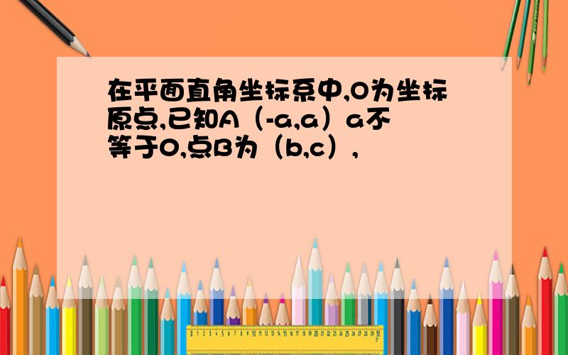 在平面直角坐标系中,O为坐标原点,已知A（-a,a）a不等于0,点B为（b,c）,