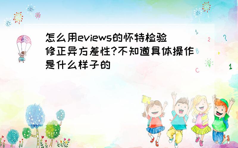 怎么用eviews的怀特检验修正异方差性?不知道具体操作是什么样子的