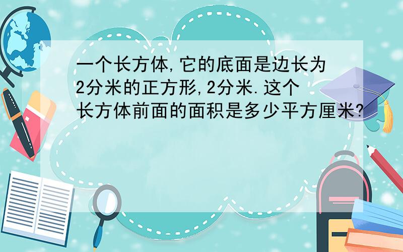 一个长方体,它的底面是边长为2分米的正方形,2分米.这个长方体前面的面积是多少平方厘米?