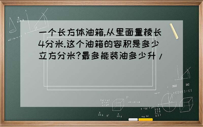 一个长方体油箱,从里面量棱长4分米.这个油箱的容积是多少立方分米?最多能装油多少升/