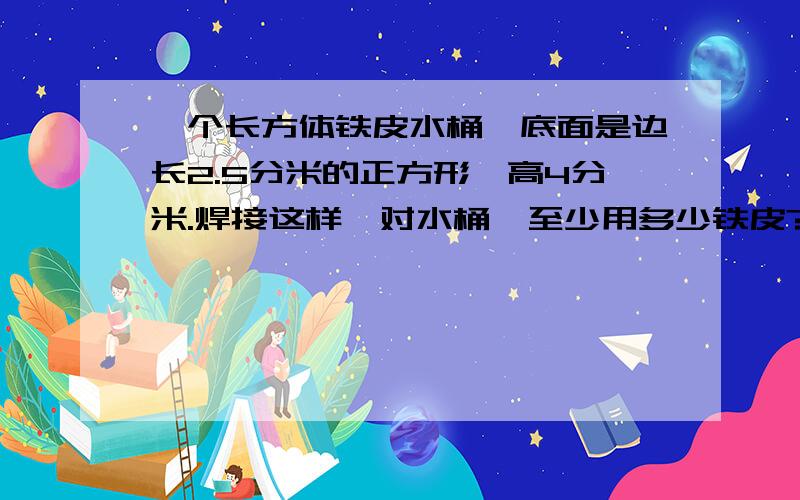 一个长方体铁皮水桶,底面是边长2.5分米的正方形,高4分米.焊接这样一对水桶,至少用多少铁皮?