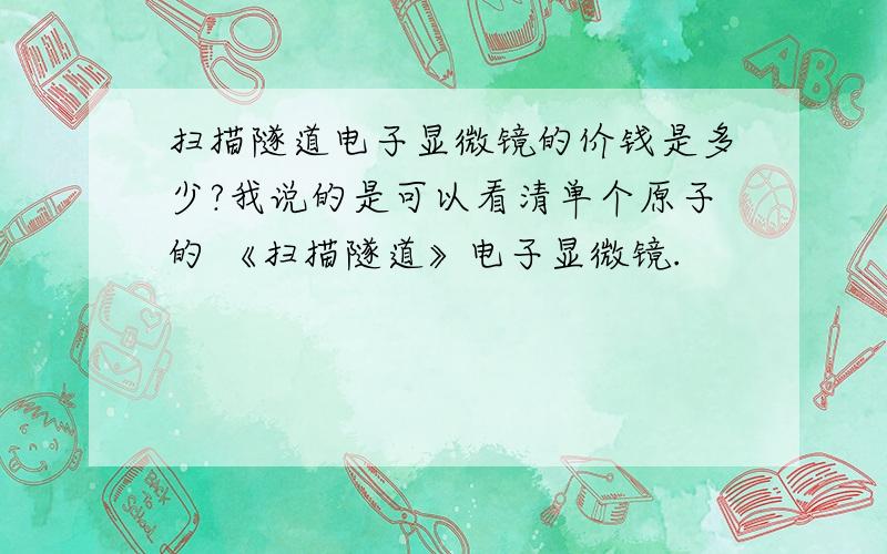 扫描隧道电子显微镜的价钱是多少?我说的是可以看清单个原子的 《扫描隧道》电子显微镜.