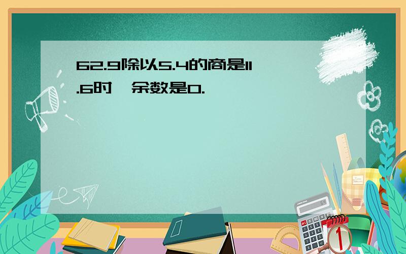 62.9除以5.4的商是11.6时,余数是0.