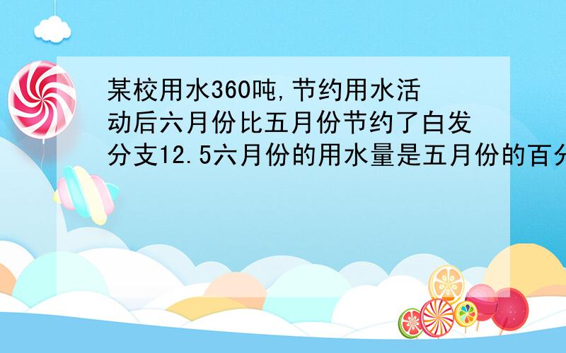 某校用水360吨,节约用水活动后六月份比五月份节约了白发分支12.5六月份的用水量是五月份的百分之几?