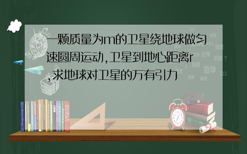 一颗质量为m的卫星绕地球做匀速圆周运动,卫星到地心距离r,求地球对卫星的万有引力