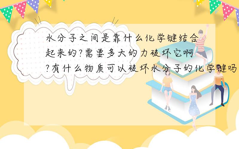 水分子之间是靠什么化学键结合起来的?需要多大的力破坏它啊?有什么物质可以破坏水分子的化学键吗?