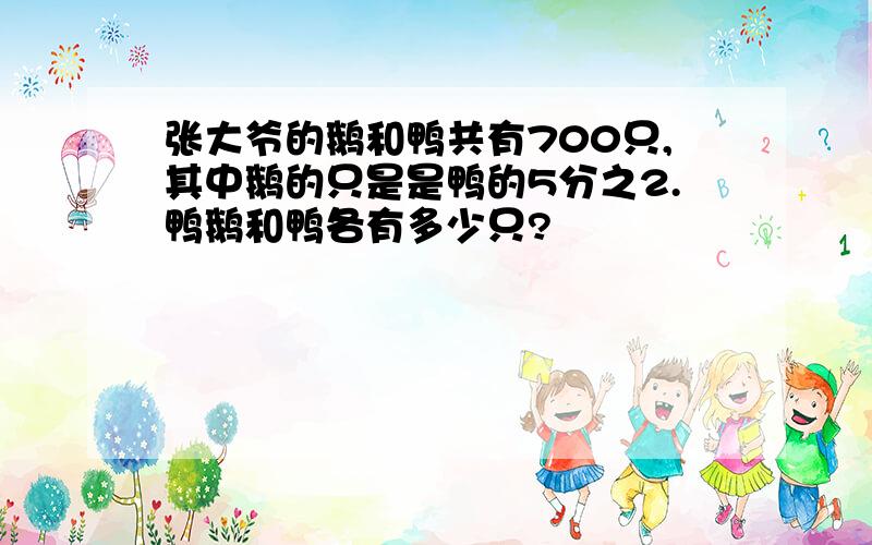 张大爷的鹅和鸭共有700只,其中鹅的只是是鸭的5分之2.鸭鹅和鸭各有多少只?