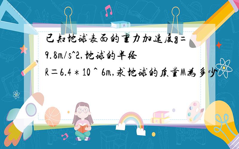 已知地球表面的重力加速度g=9.8m/s^2,地球的半径R＝6．4＊10＾6m,求地球的质量M为多少