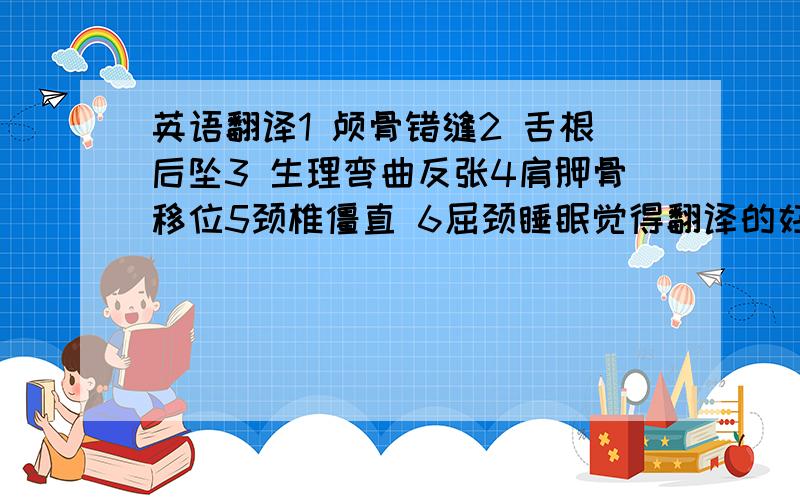 英语翻译1 颅骨错缝2 舌根后坠3 生理弯曲反张4肩胛骨移位5颈椎僵直 6屈颈睡眠觉得翻译的好·会补10分··一楼同志比