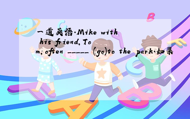 一道英语.Mike with his friend,Tom,often _____ (go)to the park.如果