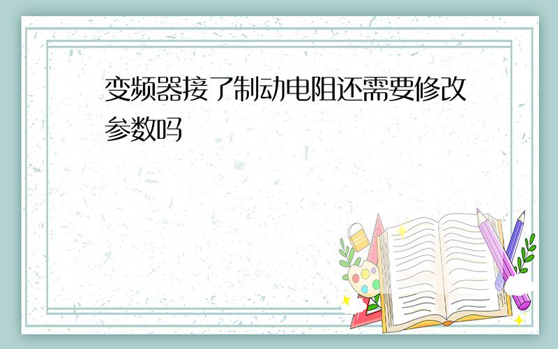 变频器接了制动电阻还需要修改参数吗