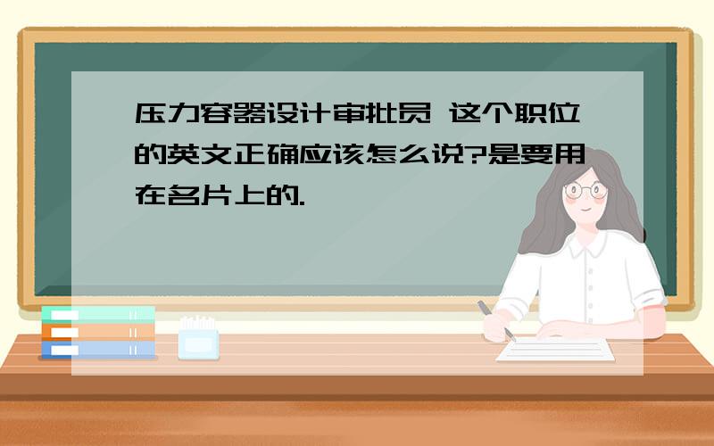 压力容器设计审批员 这个职位的英文正确应该怎么说?是要用在名片上的.