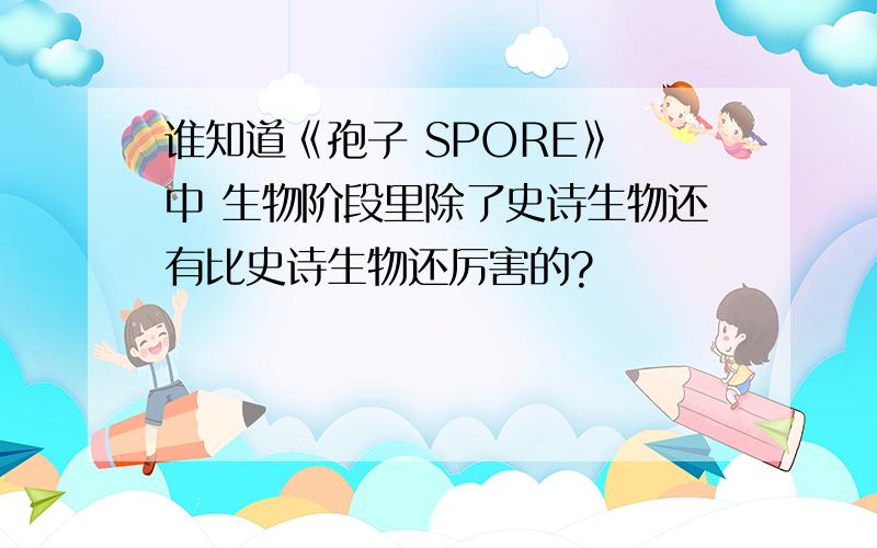 谁知道《孢子 SPORE》 中 生物阶段里除了史诗生物还有比史诗生物还厉害的?