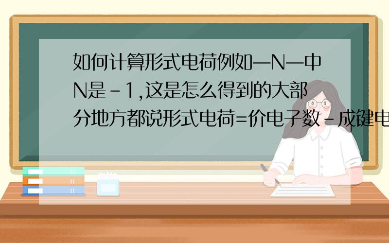 如何计算形式电荷例如—N—中N是-1,这是怎么得到的大部分地方都说形式电荷=价电子数-成键电子数/2-孤对电子数可是算出