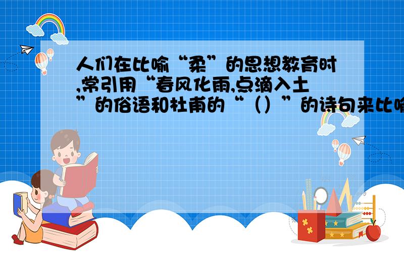 人们在比喻“柔”的思想教育时,常引用“春风化雨,点滴入土”的俗语和杜甫的“（）”的诗句来比喻.