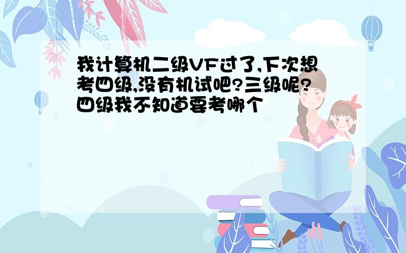 我计算机二级VF过了,下次想考四级,没有机试吧?三级呢?四级我不知道要考哪个