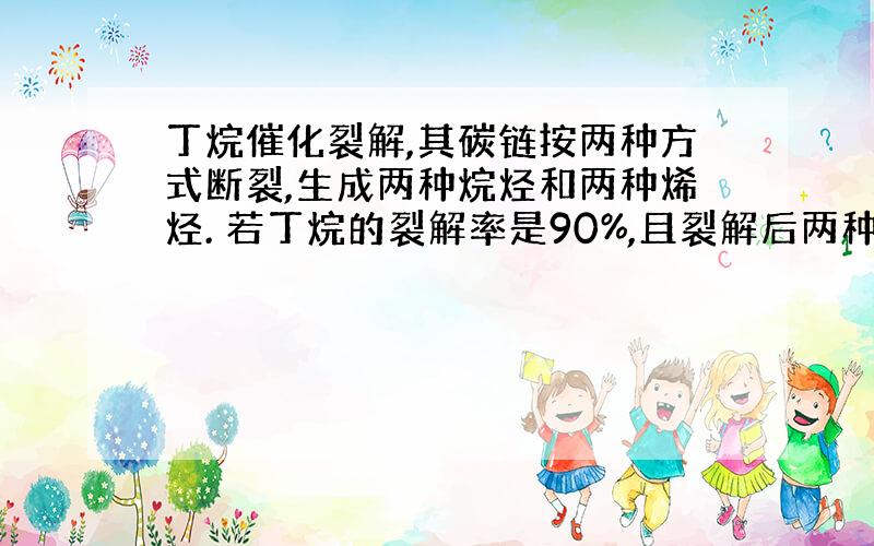 丁烷催化裂解,其碳链按两种方式断裂,生成两种烷烃和两种烯烃. 若丁烷的裂解率是90%,且裂解后两种烯烃