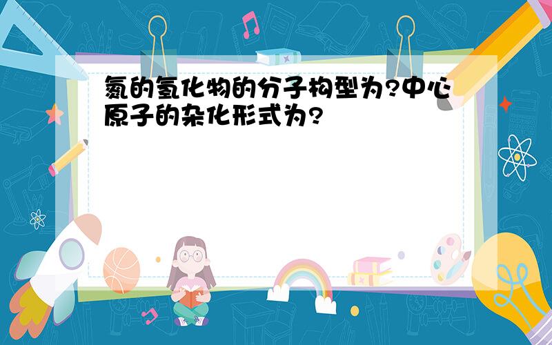 氮的氢化物的分子构型为?中心原子的杂化形式为?