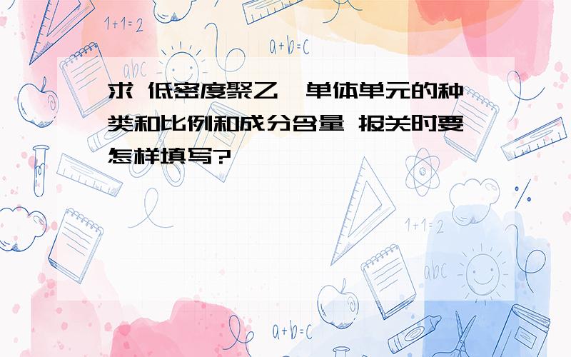 求 低密度聚乙烯单体单元的种类和比例和成分含量 报关时要怎样填写?