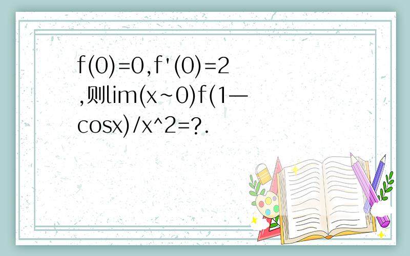 f(0)=0,f'(0)=2,则lim(x~0)f(1—cosx)/x^2=?.