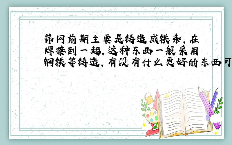 筛网前期主要是铸造成铁条,在焊接到一起,这种东西一般采用钢铁等铸造,有没有什么更好的东西可以用