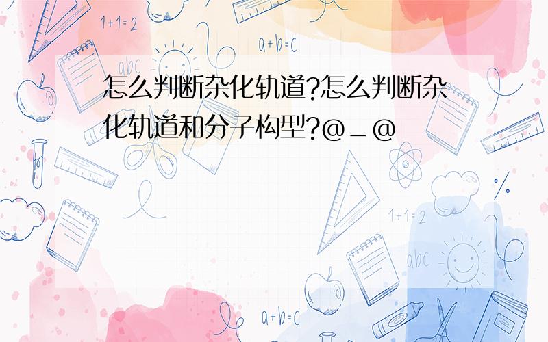 怎么判断杂化轨道?怎么判断杂化轨道和分子构型?@_@