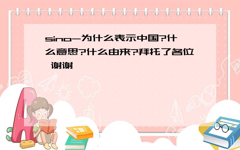 sino-为什么表示中国?什么意思?什么由来?拜托了各位 谢谢