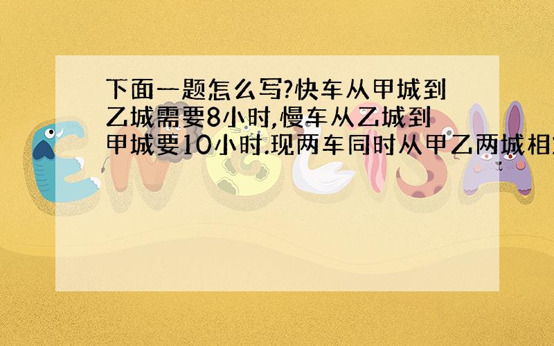 下面一题怎么写?快车从甲城到乙城需要8小时,慢车从乙城到甲城要10小时.现两车同时从甲乙两城相对开出2小时,两车一共走了