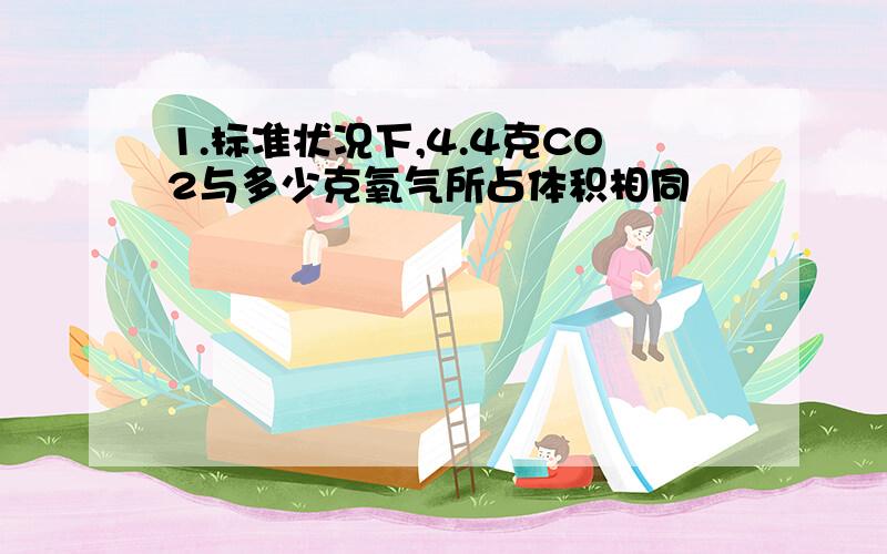 1.标准状况下,4.4克CO2与多少克氧气所占体积相同